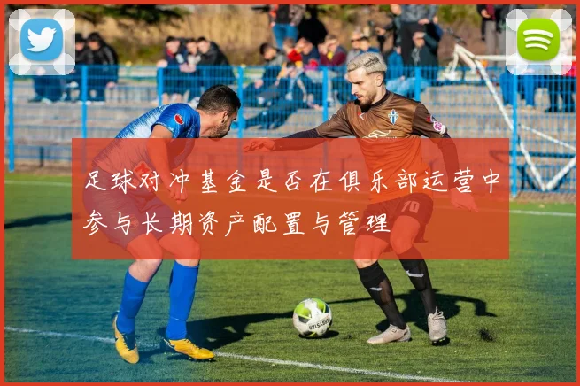 足球对冲基金是否在俱乐部运营中参与长期资产配置与管理