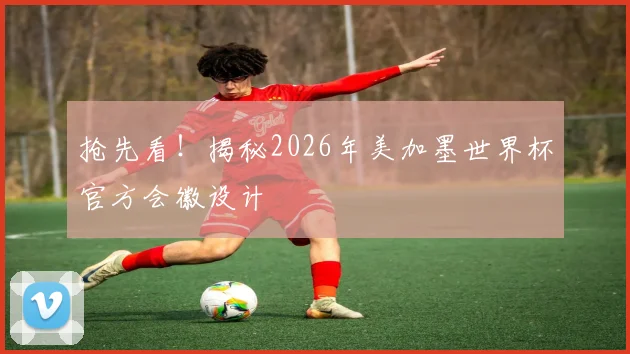 抢先看！揭秘2026年美加墨世界杯官方会徽设计