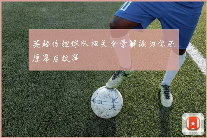 英超传控球队相关全景解读为你还原幕后故事