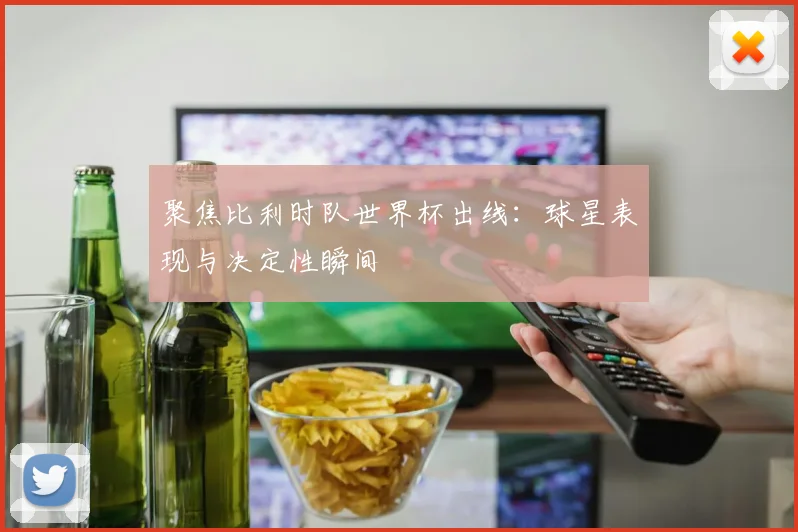 聚焦比利时队世界杯出线:球星表现与决定性瞬间