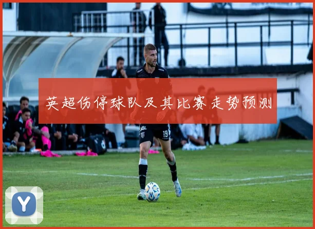 英超伤停球队及其比赛走势预测