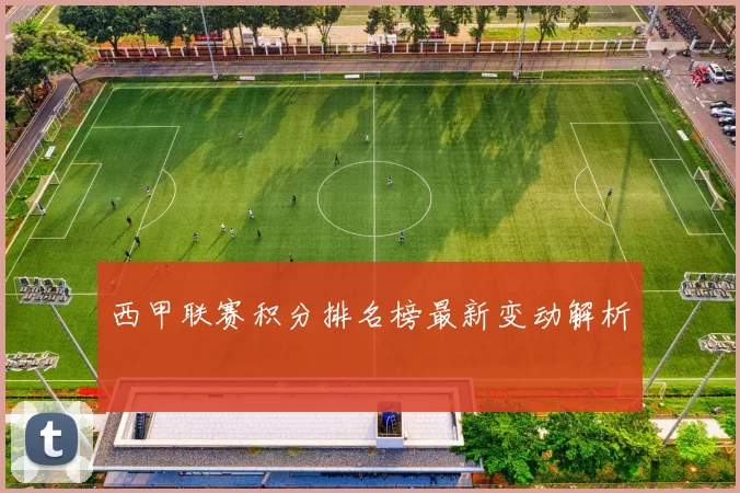 西甲联赛积分排名榜最新变动解析