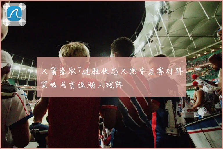 火箭豪取7连胜状态火热季后赛对阵策略或首选湖人残阵