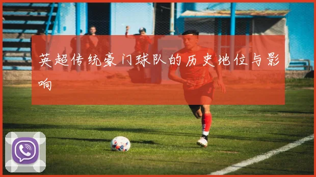 英超传统豪门球队的历史地位与影响