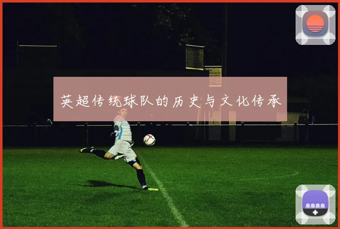 英超传统球队的历史与文化传承
