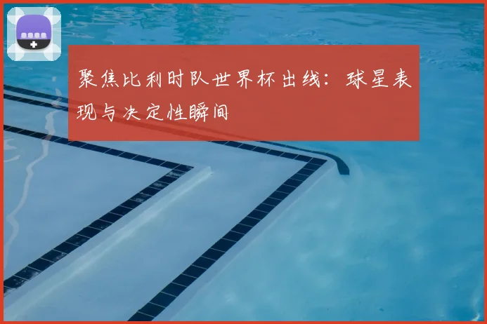 聚焦比利时队世界杯出线：球星表现与决定性瞬间